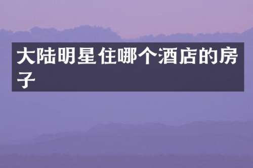 大陆明星住哪个酒店的房子