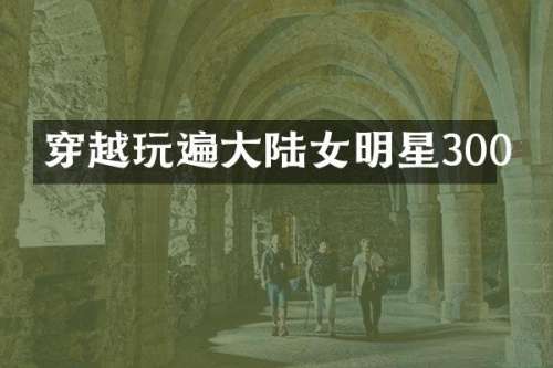 穿越玩遍大陆女明星300