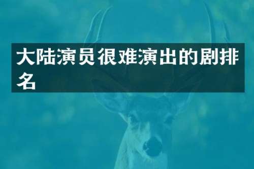 大陆演员很难演出的剧排名