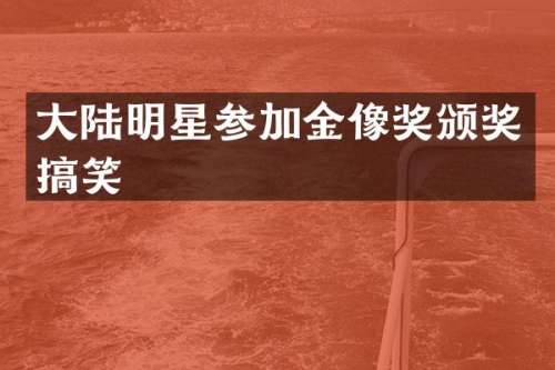 大陆明星参加金像奖颁奖搞笑