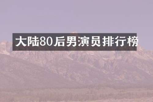 大陆80后男演员排行榜