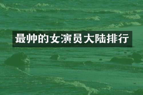最帅的女演员大陆排行
