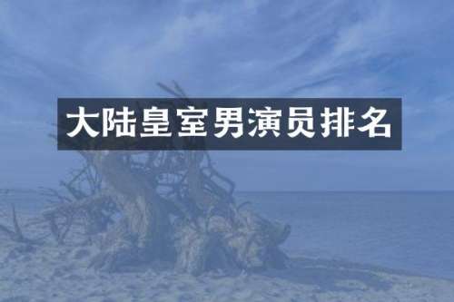 大陆皇室男演员排名