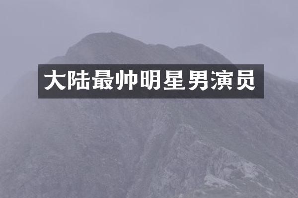 大陆最帅明星男演员