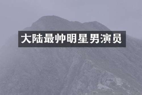 大陆最帅明星男演员