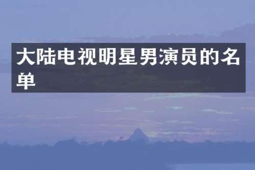 大陆电视明星男演员的名单