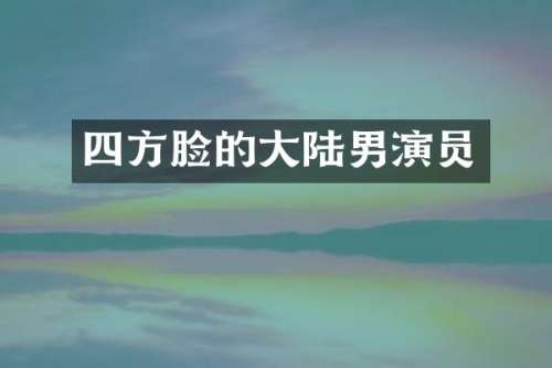 四方脸的大陆男演员