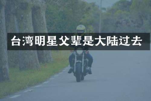 台湾明星父辈是大陆过去