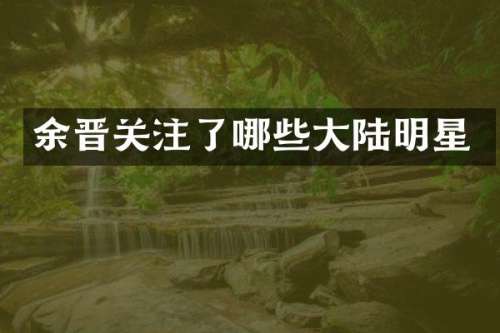 余晋关注了哪些大陆明星