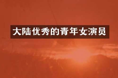大陆优秀的青年女演员