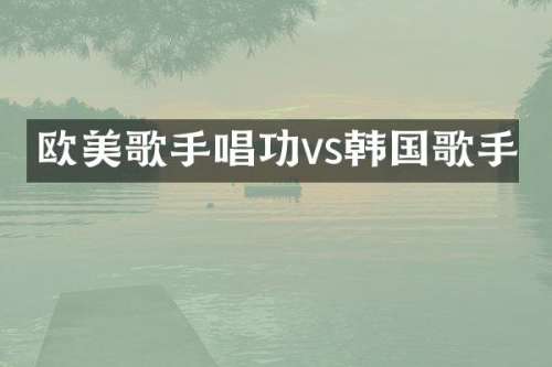 欧美歌手唱功vs韩国歌手