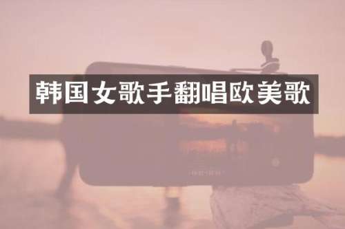 韩国女歌手翻唱欧美歌