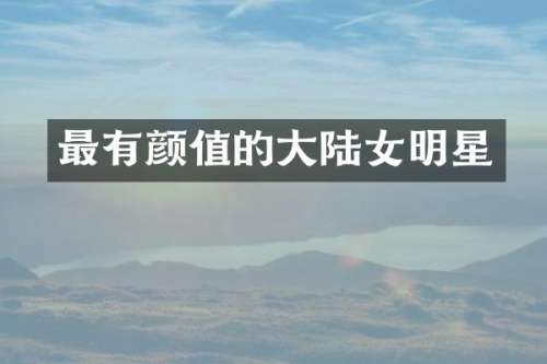 最有颜值的大陆女明星