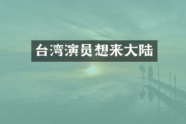 台湾演员想来大陆