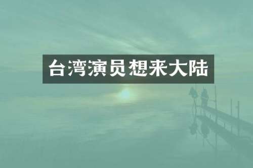 台湾演员想来大陆
