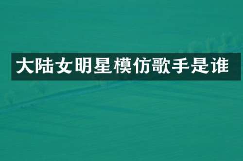 大陆女明星模仿歌手是谁