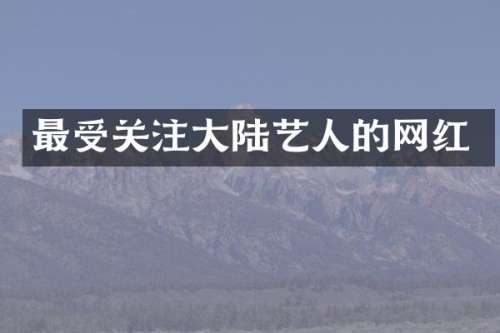 最受关注大陆艺人的网红