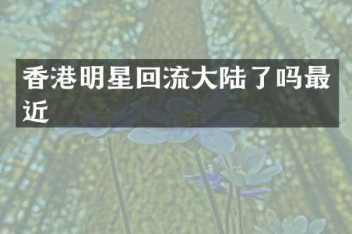 香港明星回流大陆了吗最近