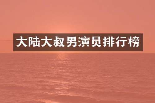 大陆大叔男演员排行榜