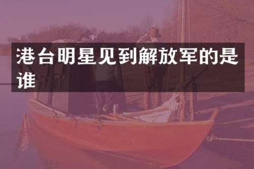 港台明星见到解放军的是谁