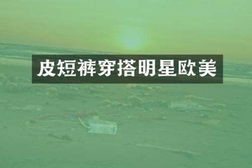 皮短裤穿搭明星欧美