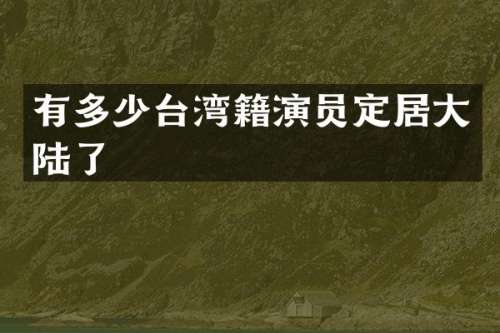 有多少台湾籍演员定居大陆了