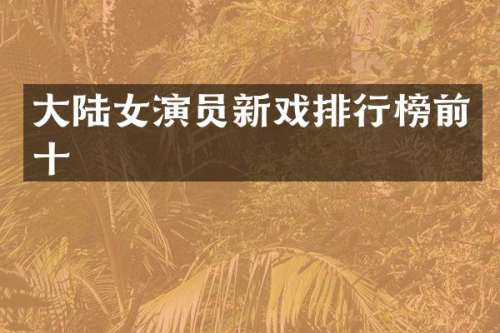 大陆女演员新戏排行榜前十