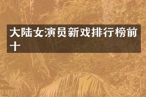 大陆女演员新戏排行榜前十