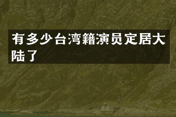 有多少台湾籍演员定居大陆了