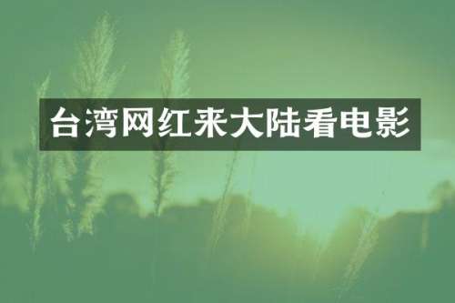 台湾网红来大陆看电影