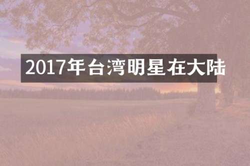 2017年台湾明星在大陆