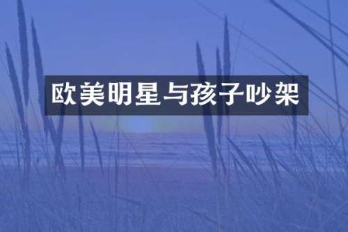 欧美明星与孩子吵架