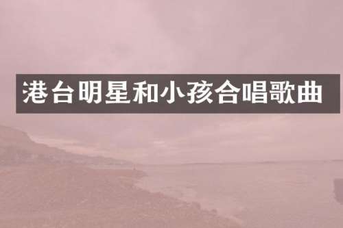港台明星和小孩合唱歌曲