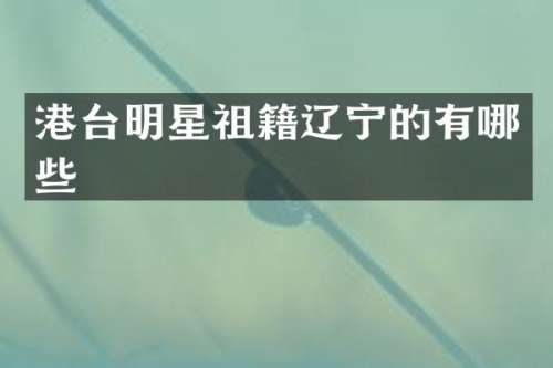 港台明星祖籍辽宁的有哪些
