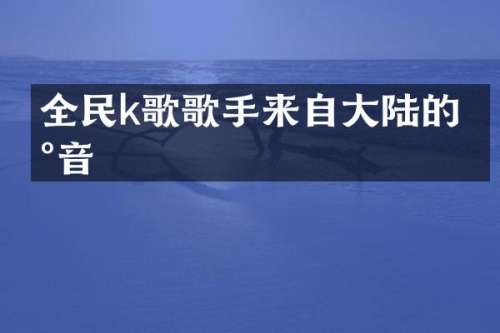 全民k歌歌手来自大陆的声音
