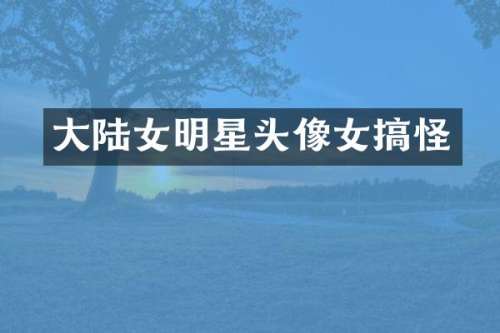 大陆女明星头像女搞怪