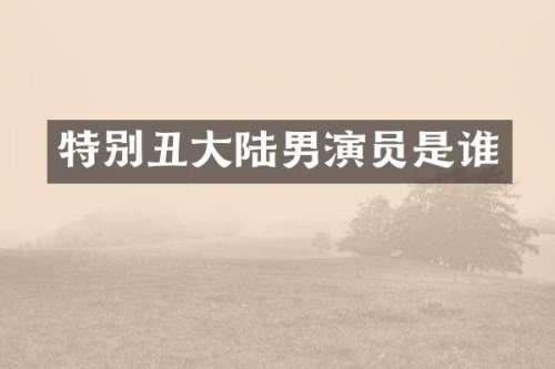 特别丑大陆男演员是谁