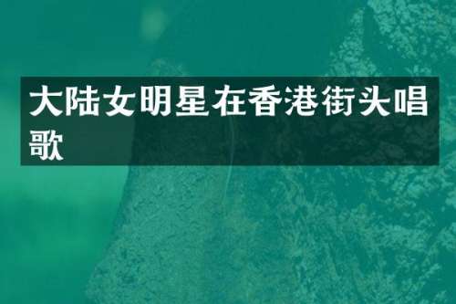 大陆女明星在香港街头唱歌