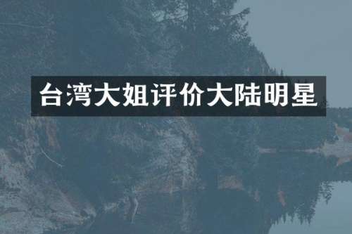台湾大姐评价大陆明星