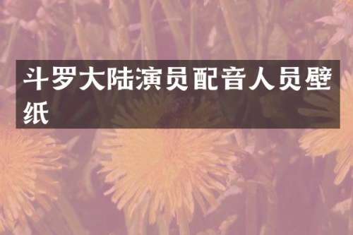 斗罗大陆演员配音人员壁纸