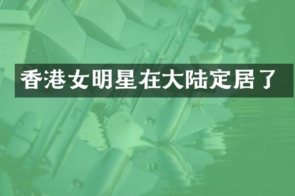 香港女明星在大陆定居了