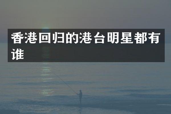 香港回归的港台明星都有谁