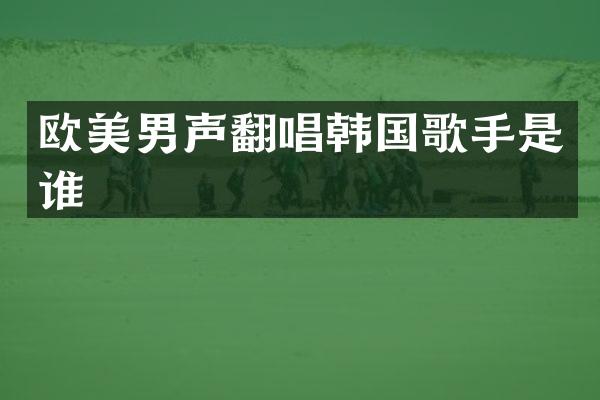 欧美男声翻唱韩国歌手是谁