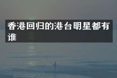 香港回归的港台明星都有谁