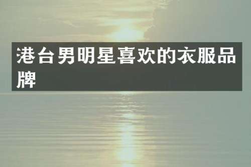 港台男明星喜欢的衣服品牌