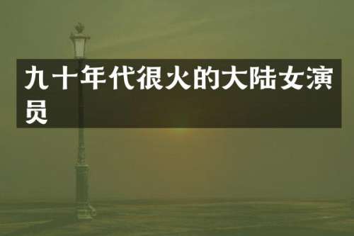 九十年代很火的大陆女演员