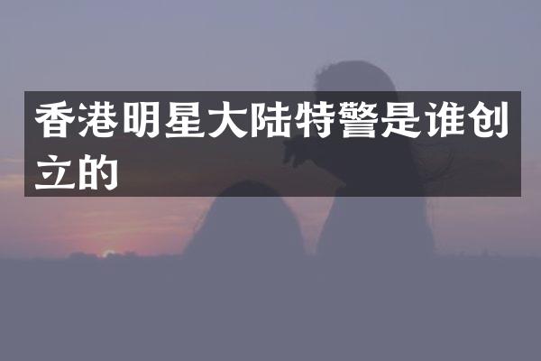 香港明星大陆特警是谁创立的