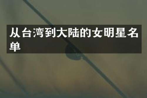 从台湾到大陆的女明星名单