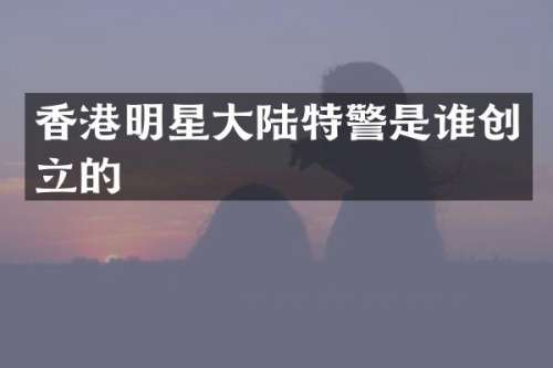 香港明星大陆特警是谁创立的