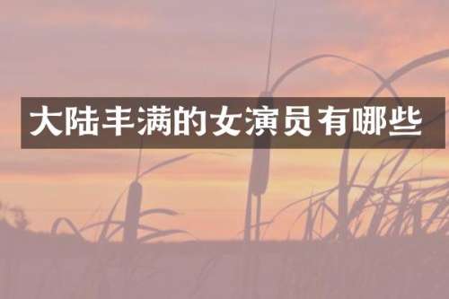 大陆丰满的女演员有哪些